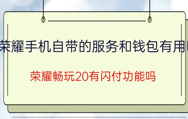 荣耀手机自带的服务和钱包有用吗 荣耀畅玩20有闪付功能吗？